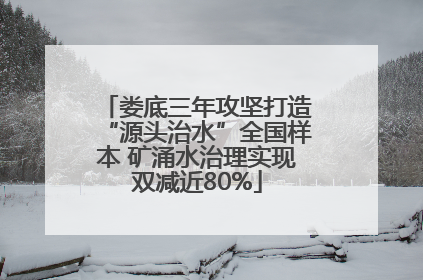 娄底三年攻坚打造“源头治水”全国样本 矿涌水治理实现双减近80%